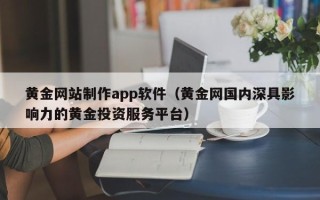 莱州黄金网站制作app软件（黄金网国内深具影响力的黄金投资服务平台）