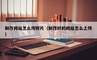 莱州制作网站怎么传照片（制作好的网站怎么上传）