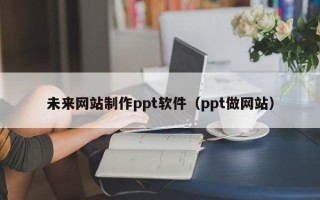 莱州未来网站制作ppt软件（ppt做网站）