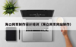 莱州海口网页制作设计培训（海口网页网站制作）