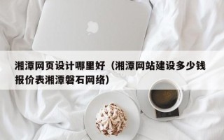莱州湘潭网页设计哪里好（湘潭网站建设多少钱 报价表湘潭磐石网络）