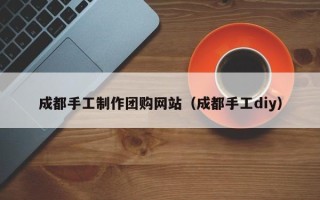 莱州成都手工制作团购网站（成都手工diy）