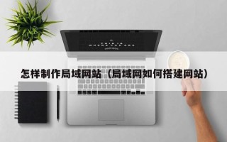 莱州怎样制作局域网站（局域网如何搭建网站）