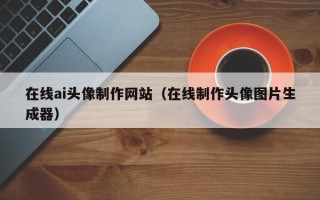莱州在线ai头像制作网站（在线制作头像图片生成器）
