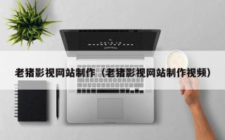 莱州老猪影视网站制作（老猪影视网站制作视频）