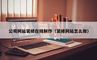 莱州公司网站装修在线制作（装修网站怎么做）