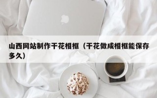 莱州山西网站制作干花相框（干花做成相框能保存多久）