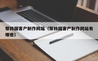 莱州帮韩国客户制作网站（帮韩国客户制作网站有哪些）